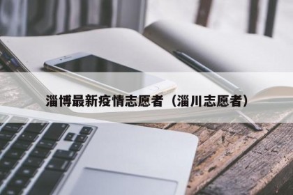淄博最新疫情志愿者（淄川志愿者）