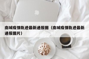 南城疫情轨迹最新通报图（南城疫情轨迹最新通报图片）
