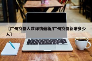 【广州疫情人数详情最新/广州疫情新增多少人】