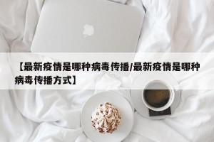 【最新疫情是哪种病毒传播/最新疫情是哪种病毒传播方式】