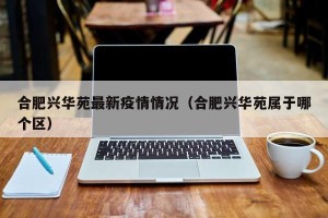 合肥兴华苑最新疫情情况（合肥兴华苑属于哪个区）