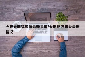 今天大朗镇疫情最新报道/大朗新冠肺炎最新情况
