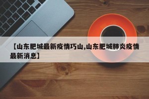 【山东肥城最新疫情巧山,山东肥城肺炎疫情最新消息】