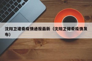 沈阳卫建委疫情通报最新（沈阳卫健委疫情发布）
