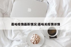 嘉峪疫情最新情况:嘉峪关疫情详情