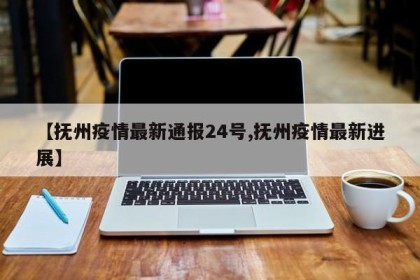 【抚州疫情最新通报24号,抚州疫情最新进展】