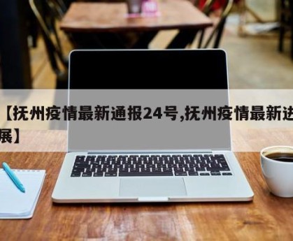 【抚州疫情最新通报24号,抚州疫情最新进展】