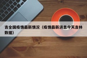 吉全国疫情最新情况（疫情最新消息今天吉林数据）