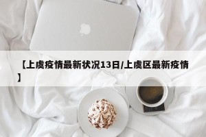 【上虞疫情最新状况13日/上虞区最新疫情】