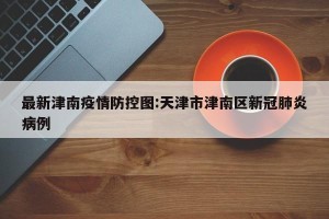 最新津南疫情防控图:天津市津南区新冠肺炎病例