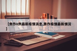 【焦作8例最新疫情消息,焦作疫情最新情况】