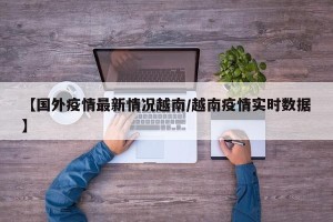 【国外疫情最新情况越南/越南疫情实时数据】