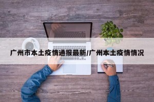 广州市本土疫情通报最新/广州本土疫情情况
