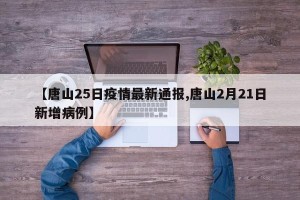 【唐山25日疫情最新通报,唐山2月21日新增病例】