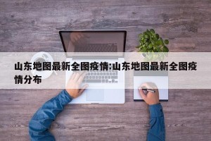 山东地图最新全图疫情:山东地图最新全图疫情分布
