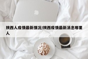 陕西人疫情最新情况/陕西疫情最新消息哪里人