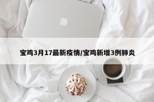 宝鸡3月17最新疫情/宝鸡新增3例肺炎