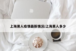 上海黑人疫情最新情况/上海黑人多少