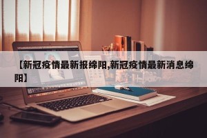 【新冠疫情最新报绵阳,新冠疫情最新消息绵阳】
