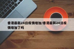 香港最新24日疫情增加/香港最新24日疫情增加了吗