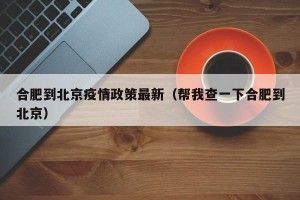 合肥到北京疫情政策最新（帮我查一下合肥到北京）