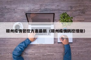 赣州疫情管控方案最新（赣州疫情防控措施）