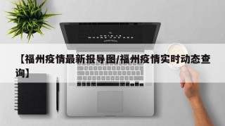 【福州疫情最新报导图/福州疫情实时动态查询】